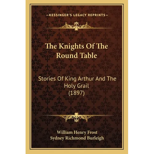 The Knights Of The Round Table: Stories Of King Arthur And The Holy Grail (1897)