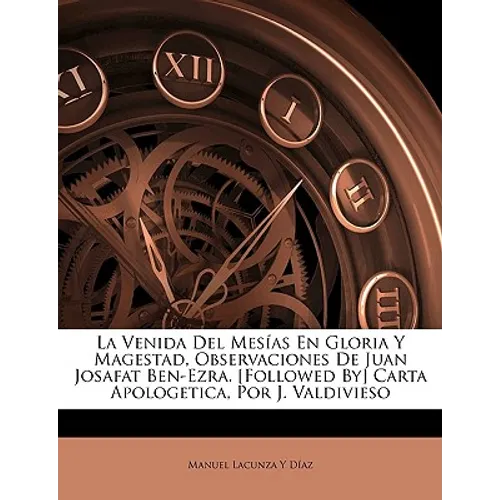 La Venida Del Mesías En Gloria Y Magestad, Observaciones De Juan Josafat Ben-Ezra. [Followed By] Carta Apologetica, Por J. Valdivieso