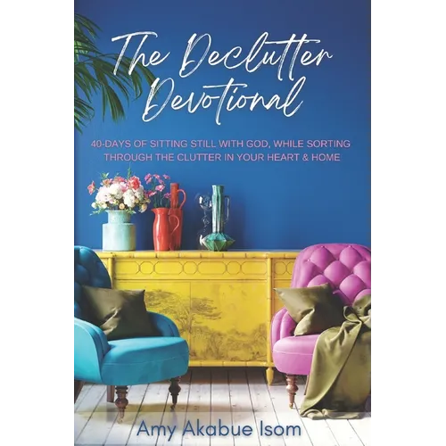 The Declutter Devotional: 40 Days Of Sitting Still with God, And Sorting Through The Clutter In Your Heart And Home