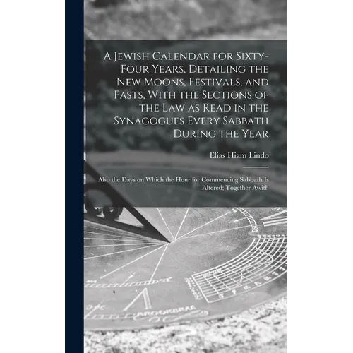 A Jewish Calendar for Sixty-four Years, Detailing the new Moons, Festivals, and Fasts, With the Sections of the law as Read in the Synagogues Every Sa