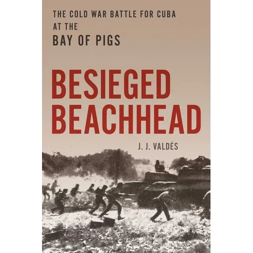 Besieged Beachhead: The Cold War Battle for Cuba at the Bay of Pigs