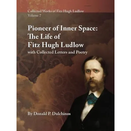 Collected Works of Fitz Hugh Ludlow, Volume 7: Pioneer of Inner Space: The Life of Fitz Hugh Ludlow, with Collected Letters and Poetry