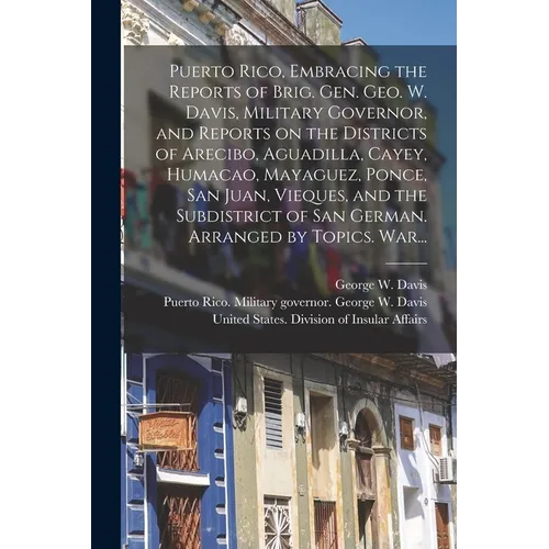 Puerto Rico, Embracing the Reports of Brig. Gen. Geo. W. Davis, Military Governor, and Reports on the Districts of Arecibo, Aguadilla, Cayey, Humacao,