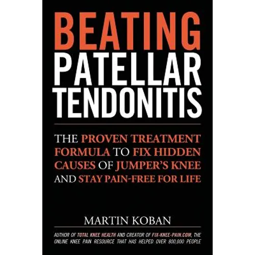 Beating Patellar Tendonitis: The Proven Treatment Formula to Fix Hidden Causes of Jumper's Knee and Stay Pain-free for Life