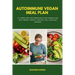 Autoimmune Vegan Meal Plan: A 4-Week Anti-Inflammatory Plant-Based Plan with Weekly Menus, Grocery Lists, and Easy Recipes