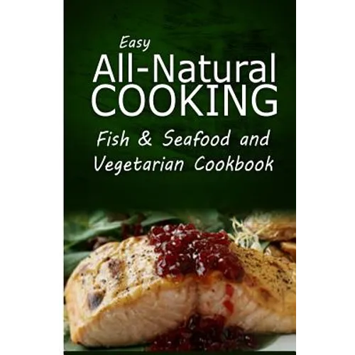 Easy All-Natural Cooking - Fish & Seafood and Vegetarian Cookbook: Easy Healthy Recipes Made With Natural Ingredients
