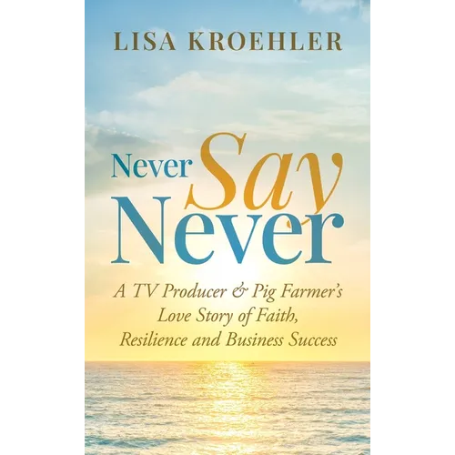 Never Say Never: A TV Producer & Pig Farmer's Love Story of Faith, Resilience and Business Success