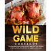 The Wild Game Cookbook for Anglers and Hunters: Cooking Tasty Recipes of Game, Birds, Fish and Etc. with your Smoker and Grill