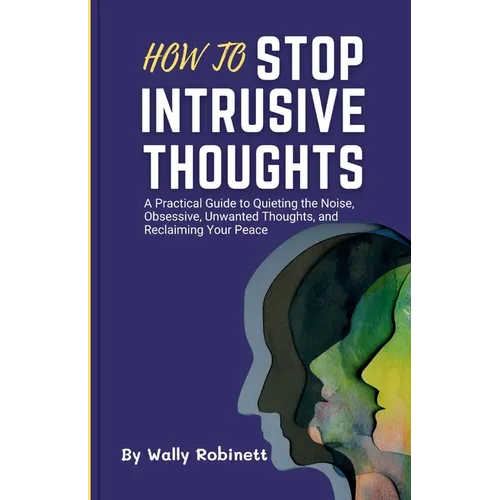 How to Stop Intrusive Thoughts: A Practical Guide to Quieting the Noise, Obsessive, Unwanted Thoughts, and Reclaiming Your Peace
