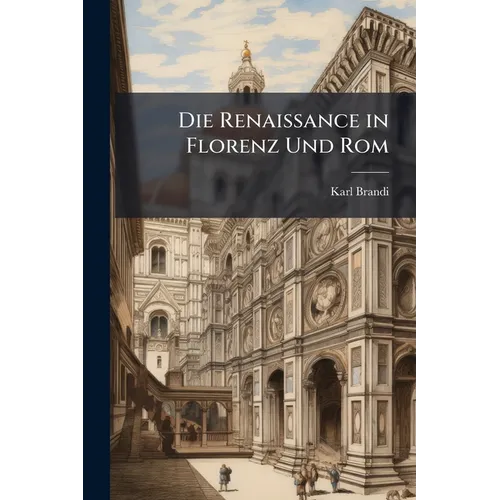 Die Renaissance in Florenz Und Rom: Acht Vortraege Von Karl Brandi