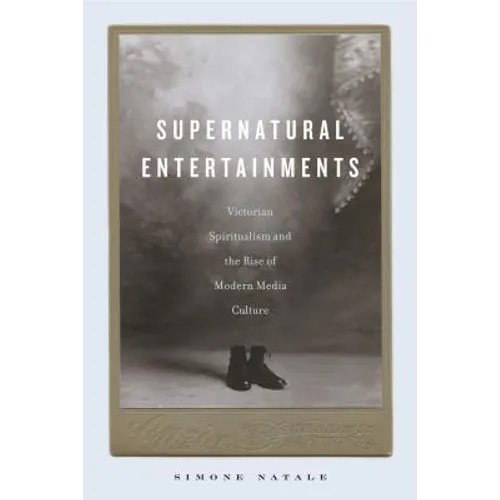 Supernatural Entertainments: Victorian Spiritualism and the Rise of Modern Media Culture