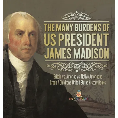 The Many Burdens of US President James Madison Britain vs. America vs. Native Americans Grade 7 Children's United States History Books