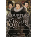 Courting the Virgin Queen: Queen Elizabeth I and Her Suitors
