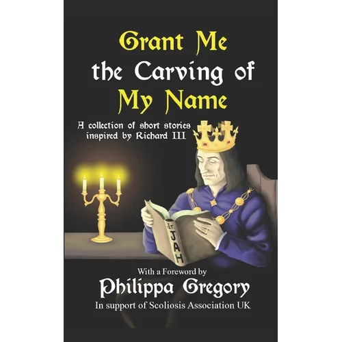 Grant Me the Carving of My Name: An anthology of short fiction inspired by King Richard III