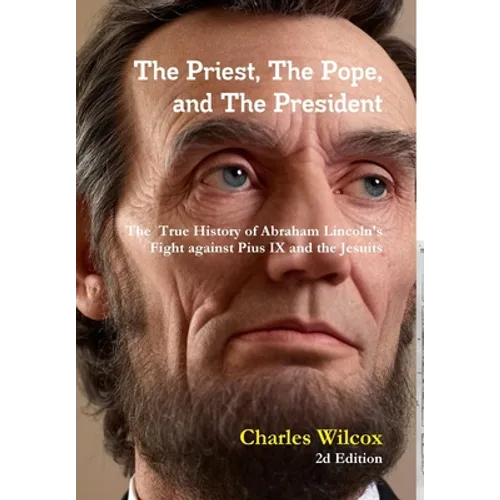 The Priest, The Pope, and The President: The True History of Abraham Lincoln's Fight Against the Jesuits and Pius IX