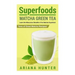 Superfoods: Matcha Green Tea, Learn the Miraculous Benefits of the Matcha Superfood and Tons of Great Matcha Recipes