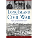 Long Island and the Civil War: Queens, Nassau and Suffolk Counties During the War Between the States