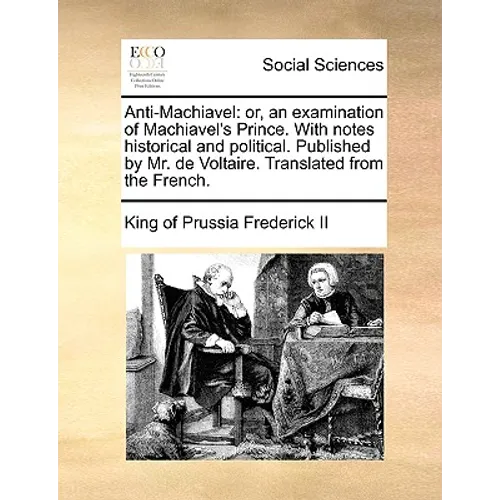 Anti-Machiavel: or, an examination of Machiavel's Prince. With notes historical and political. Published by Mr. de Voltaire. Translated from the Frenc