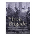 The Iron Brigade: The History of the Famous Union Army Brigade During the Civil War