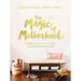 The Magic of Motherhood: The Good Stuff, the Hard Stuff, and Everything in Between