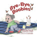 Bye-Bye, Boobies: A Toddler's Story about Weaning from Nursing