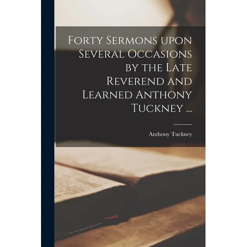Forty Sermons Upon Several Occasions by the Late Reverend and Learned Anthony Tuckney ...