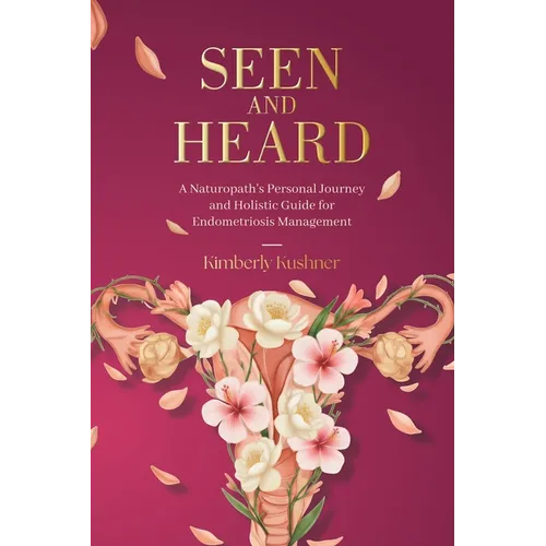 Seen and Heard: A Naturopath's Personal Journey and Holistic Guide for Endometriosis Management