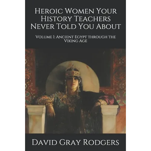 Heroic Women Your History Teachers Never Told You About: Volume I: Ancient Egypt through the Viking Age