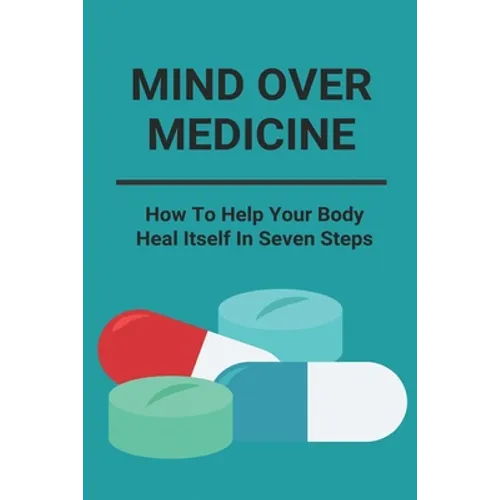 Mind Over Medicine: How To Help Your Body Heal Itself In Seven Steps: Healing The Whole Body