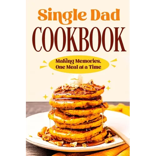 Single Dad Cookbook: Making Memories, One Meal at a Time: Easy Cookbook for Guys