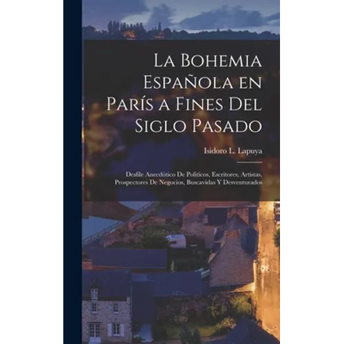 La Bohemia española en París a fines del siglo pasado: Desfile anecdótico de politicos, escritores, artistas, prospectores de negocios, buscavidas y d
