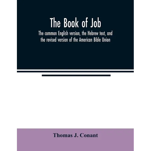 The book of Job: the common English version, the Hebrew text, and the revised version of the American Bible Union