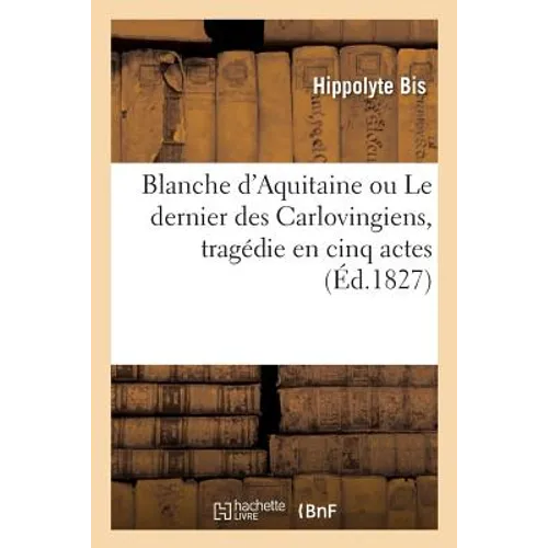 Blanche d'Aquitaine Ou Le Dernier Des Carlovingiens, Tragédie En Cinq Actes