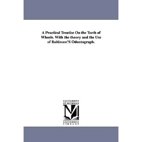 A Practical Treatise on the Teeth of Wheels. with the Theory and the Use of Robinson's Odontograph.