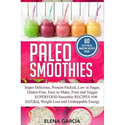 Paleo Smoothies: Super Delicious & Filling, Protein-Packed, Low in Sugar, Gluten-Free, Easy to Make, Fruit and Veggie Superfood Smoothi