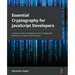 Essential Cryptography for JavaScript Developers: A practical guide to leveraging common cryptographic operations in Node.js and the browser