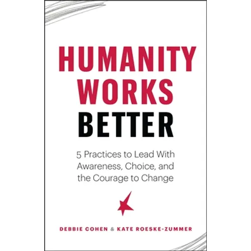Humanity Works Better: Five Practices to Lead with Awareness, Choice and the Courage to Change
