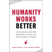 Humanity Works Better: Five Practices to Lead with Awareness, Choice and the Courage to Change