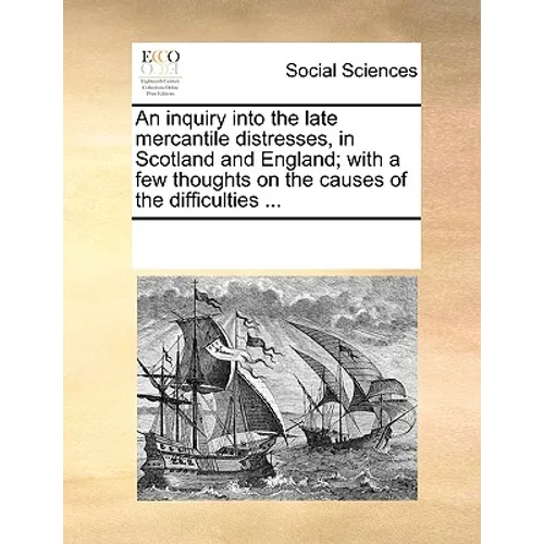 An Inquiry Into the Late Mercantile Distresses, in Scotland and England; With a Few Thoughts on the Causes of the Difficulties ...