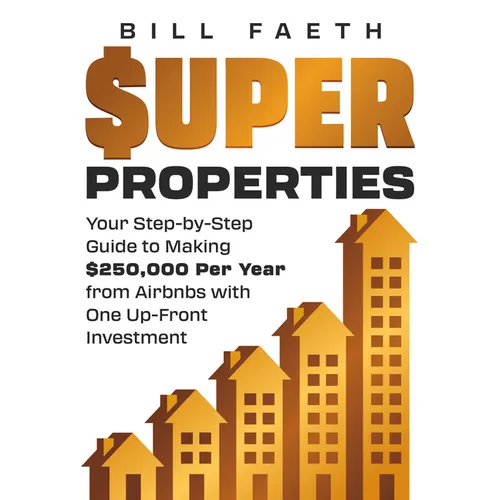 Super Properties: Your Step-By-Step Guide​ To Making $250,000 Per Year​ From Airbnbs With​ One Up-Front Investment