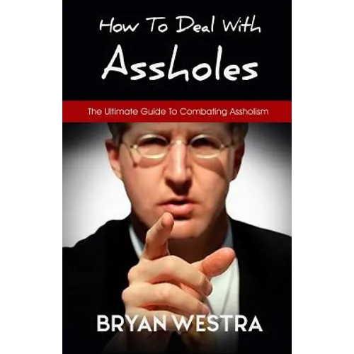 How To Deal With Assholes: The Ultimate Guide To Combating Assholism