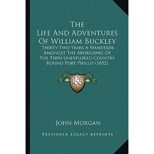The Life And Adventures Of William Buckley: Thirty-Two Years A Wanderer Amongst The Aborigines Of The Then Unexplored Country Round Port Phillip (1852