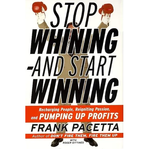 Stop Whining--And Start Winning: Recharging People, Re-Igniting Passion, and Pumping Up Profits
