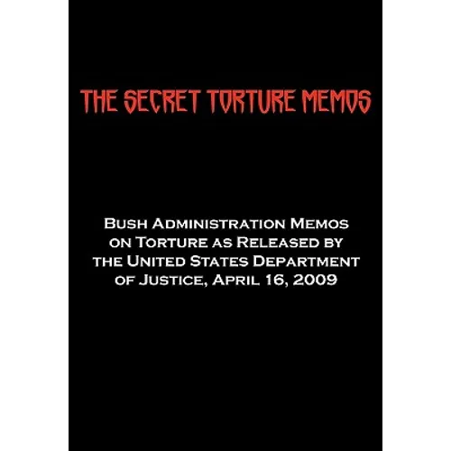 The Secret Torture Memos: Bush Administration Memos on Torture as Released by the Department of Justice, April 16, 2009