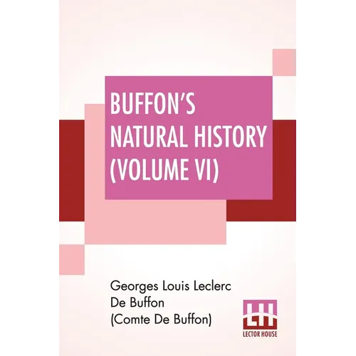 Buffon's Natural History (Volume VI): Containing A Theory Of The Earth, A General History Of Man, Of The Brute Creation, And Of Vegetables, Minerals,