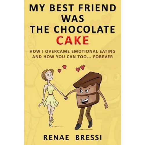 My Best Friend Was The Chocolate Cake: How I Overcame Emotional Eating And How You Can Too... Forever