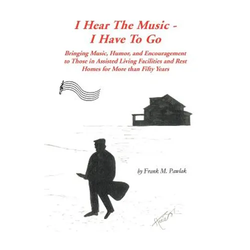 I Hear the Music-I Have to Go: Bringing Music, Humor, and Encouragement to Those in Assisted Living Facilities and Rest Homes for More Than Fifty Yea