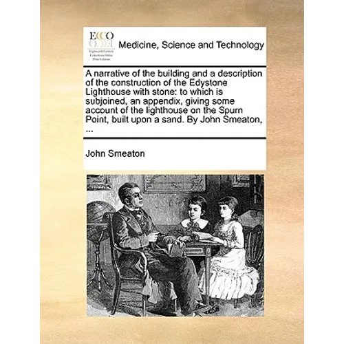 A Narrative of the Building and a Description of the Construction of the Edystone Lighthouse with Stone: To Which Is Subjoined, an Appendix, Giving So
