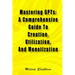 Mastering GPTs: A Comprehensive Guide To Creation, Utilization, And Monetization