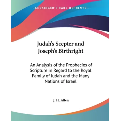 Judah's Scepter and Joseph's Birthright: An Analysis of the Prophecies of Scripture in Regard to the Royal Family of Judah and the Many Nations of Isr